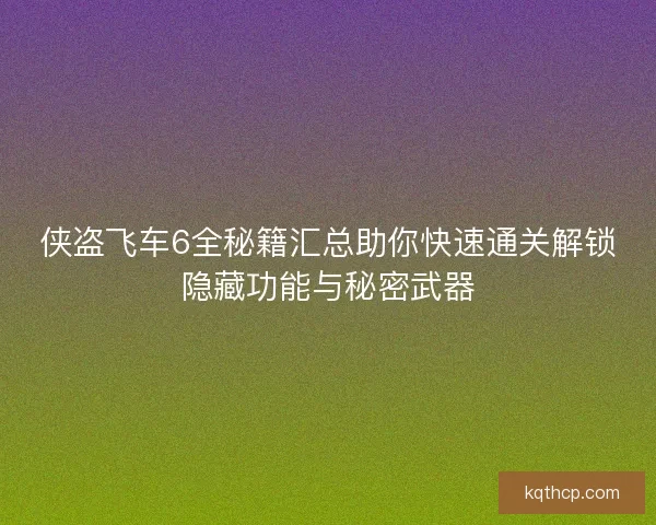 侠盗飞车6全秘籍汇总助你快速通关解锁隐藏功能与秘密武器