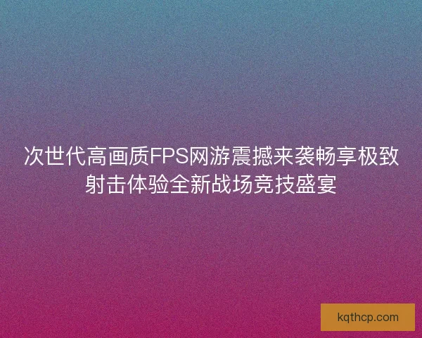 次世代高画质FPS网游震撼来袭畅享极致射击体验全新战场竞技盛宴
