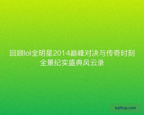 回顾lol全明星2014巅峰对决与传奇时刻全景纪实盛典风云录