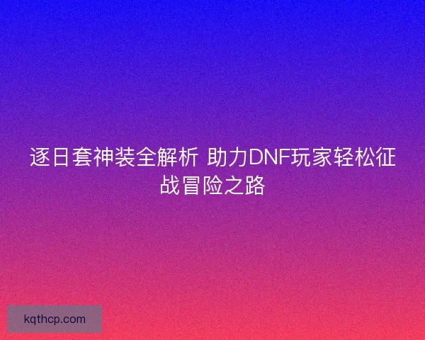 逐日套神装全解析 助力DNF玩家轻松征战冒险之路