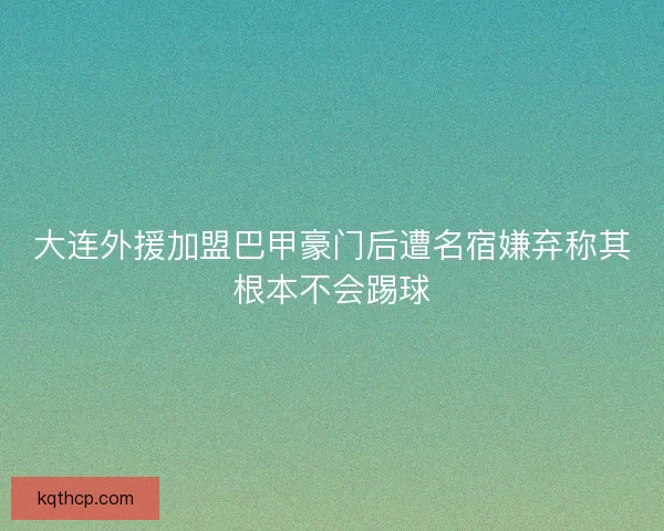 大连外援加盟巴甲豪门后遭名宿嫌弃称其根本不会踢球