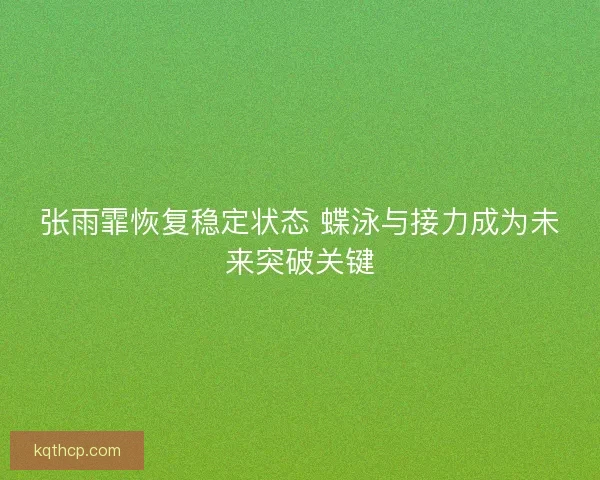 张雨霏恢复稳定状态 蝶泳与接力成为未来突破关键