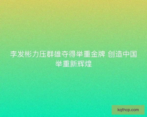 李发彬力压群雄夺得举重金牌 创造中国举重新辉煌