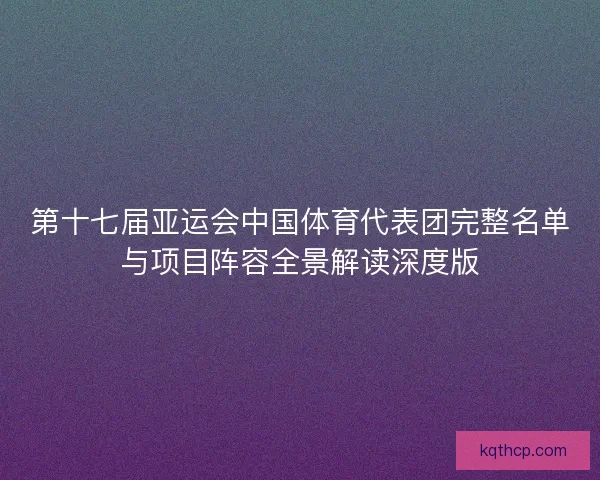 第十七届亚运会中国体育代表团完整名单与项目阵容全景解读深度版