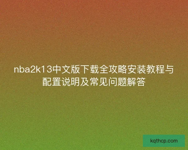 nba2k13中文版下载全攻略安装教程与配置说明及常见问题解答