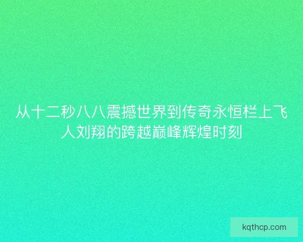 从十二秒八八震撼世界到传奇永恒栏上飞人刘翔的跨越巅峰辉煌时刻