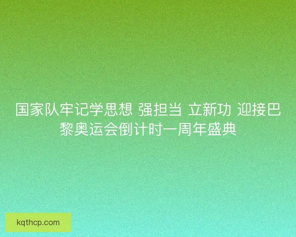 国家队牢记学思想 强担当 立新功 迎接巴黎奥运会倒计时一周年盛典