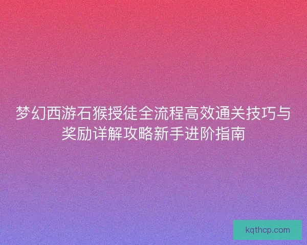 梦幻西游石猴授徒全流程高效通关技巧与奖励详解攻略新手进阶指南