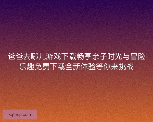 爸爸去哪儿游戏下载畅享亲子时光与冒险乐趣免费下载全新体验等你来挑战