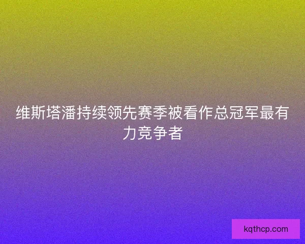 维斯塔潘持续领先赛季被看作总冠军最有力竞争者